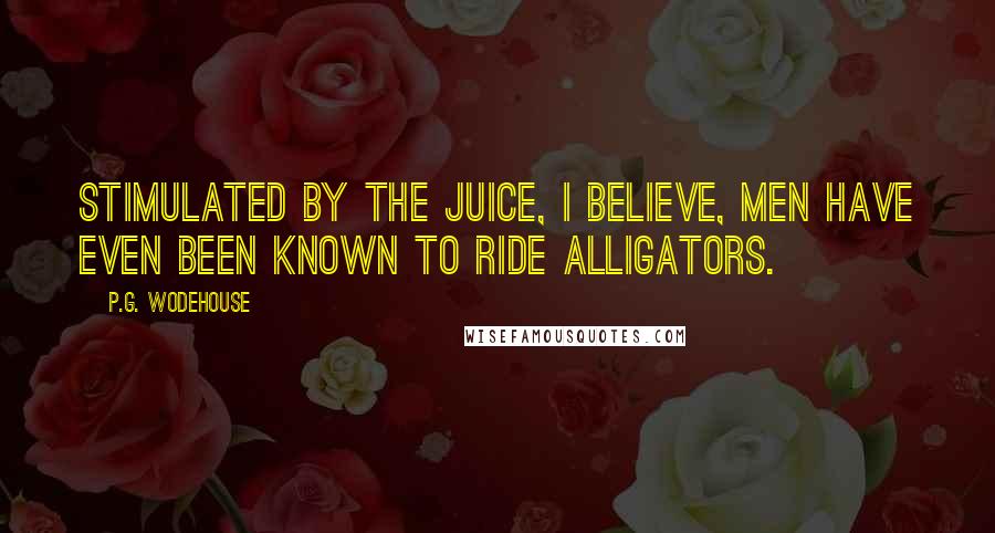 P.G. Wodehouse quotes: Stimulated by the juice, I believe, men have even been known to ride alligators.