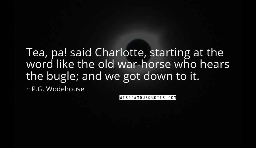 P.G. Wodehouse quotes: Tea, pa! said Charlotte, starting at the word like the old war-horse who hears the bugle; and we got down to it.