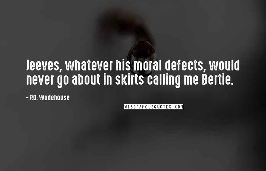 P.G. Wodehouse quotes: Jeeves, whatever his moral defects, would never go about in skirts calling me Bertie.