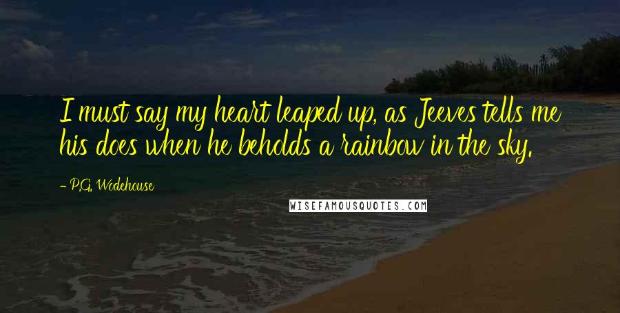 P.G. Wodehouse quotes: I must say my heart leaped up, as Jeeves tells me his does when he beholds a rainbow in the sky.