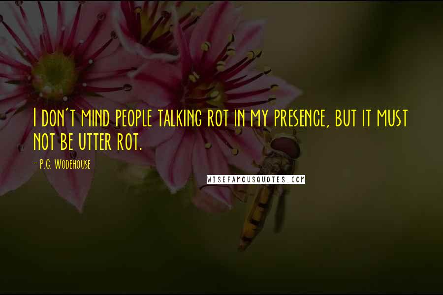 P.G. Wodehouse quotes: I don't mind people talking rot in my presence, but it must not be utter rot.