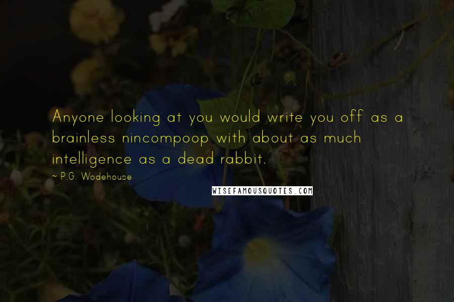 P.G. Wodehouse quotes: Anyone looking at you would write you off as a brainless nincompoop with about as much intelligence as a dead rabbit.