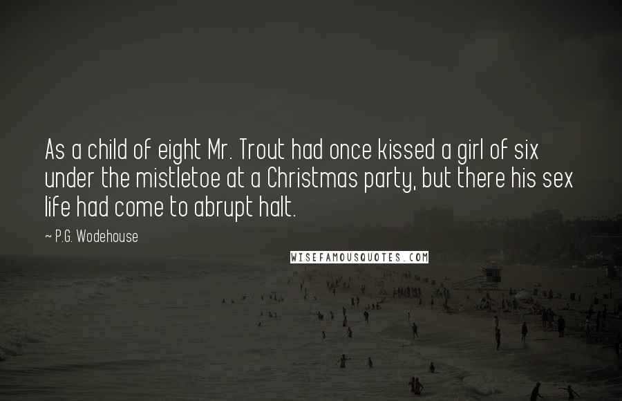 P.G. Wodehouse quotes: As a child of eight Mr. Trout had once kissed a girl of six under the mistletoe at a Christmas party, but there his sex life had come to abrupt