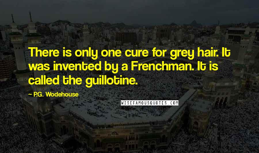 P.G. Wodehouse quotes: There is only one cure for grey hair. It was invented by a Frenchman. It is called the guillotine.
