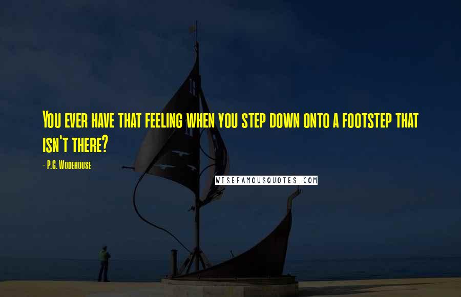 P.G. Wodehouse quotes: You ever have that feeling when you step down onto a footstep that isn't there?