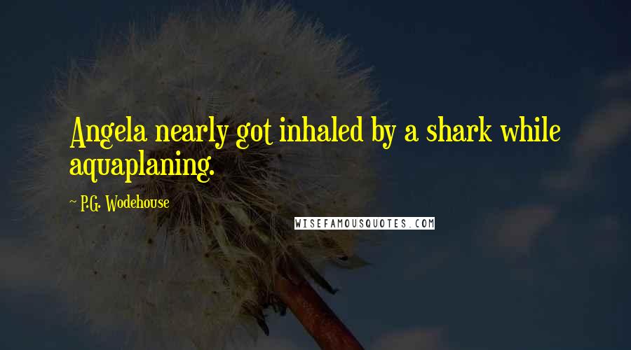 P.G. Wodehouse quotes: Angela nearly got inhaled by a shark while aquaplaning.