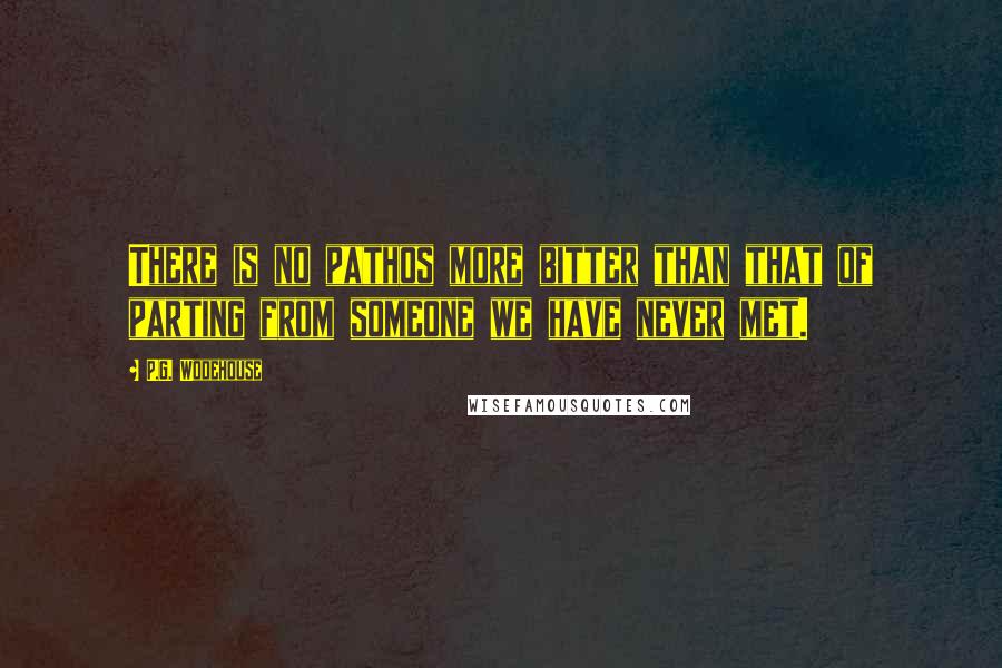 P.G. Wodehouse quotes: There is no pathos more bitter than that of parting from someone we have never met.