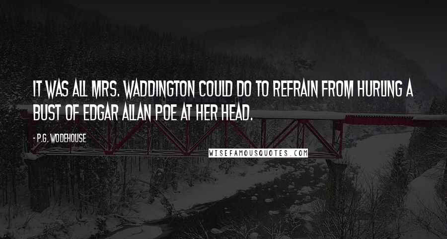 P.G. Wodehouse quotes: It was all Mrs. Waddington could do to refrain from hurling a bust of Edgar Allan Poe at her head.