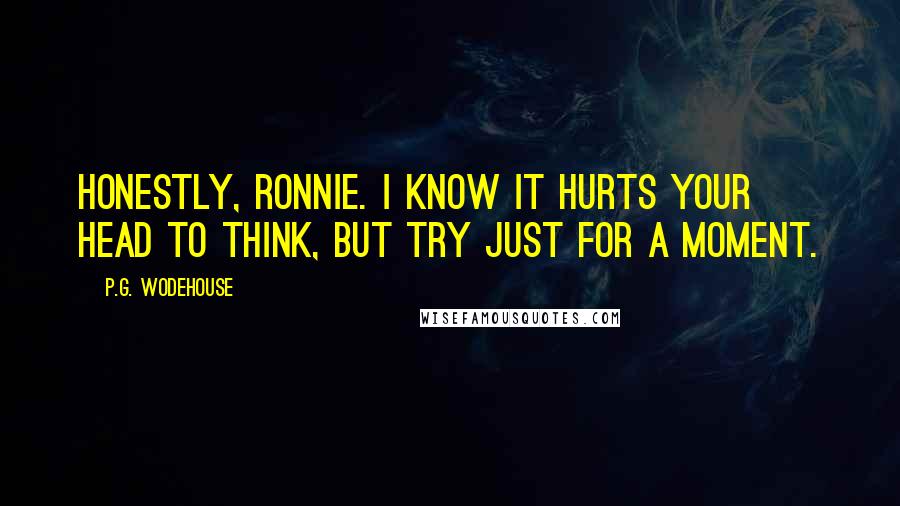 P.G. Wodehouse quotes: Honestly, Ronnie. I know it hurts your head to think, but try just for a moment.