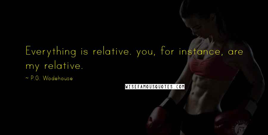 P.G. Wodehouse quotes: Everything is relative. you, for instance, are my relative.