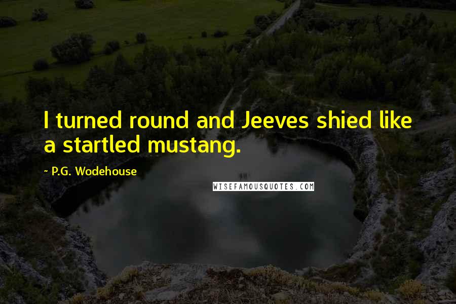 P.G. Wodehouse quotes: I turned round and Jeeves shied like a startled mustang.