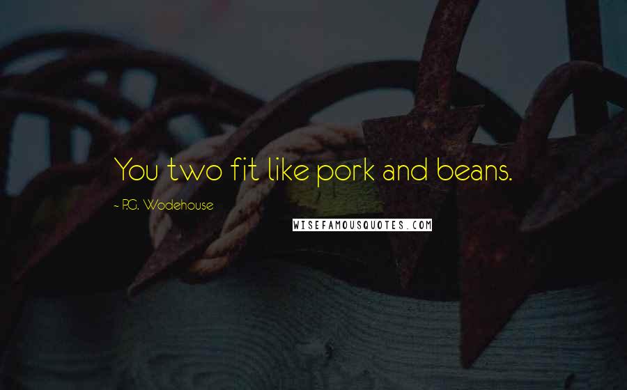 P.G. Wodehouse quotes: You two fit like pork and beans.