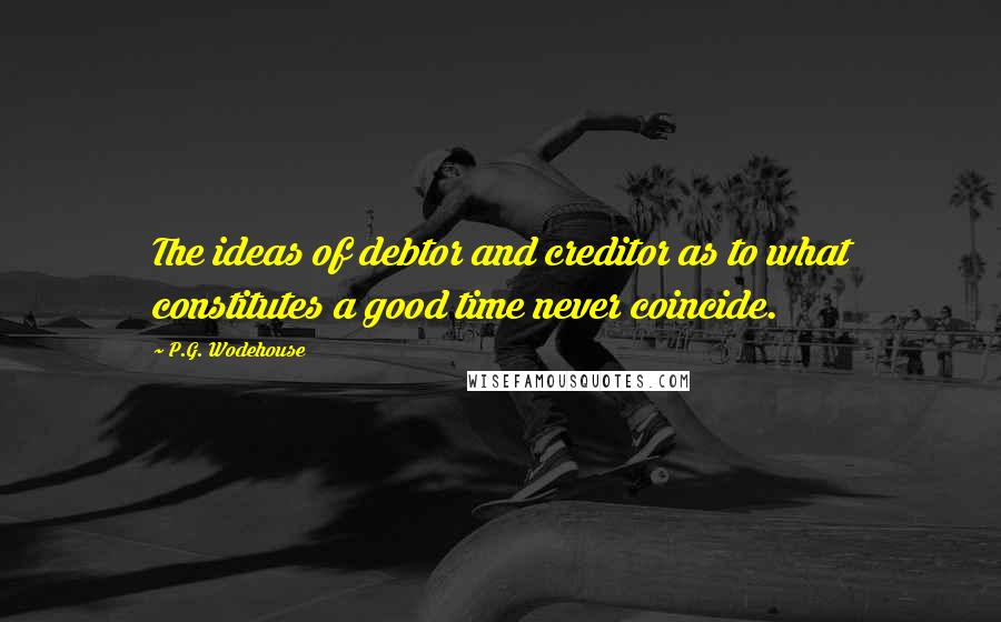 P.G. Wodehouse quotes: The ideas of debtor and creditor as to what constitutes a good time never coincide.