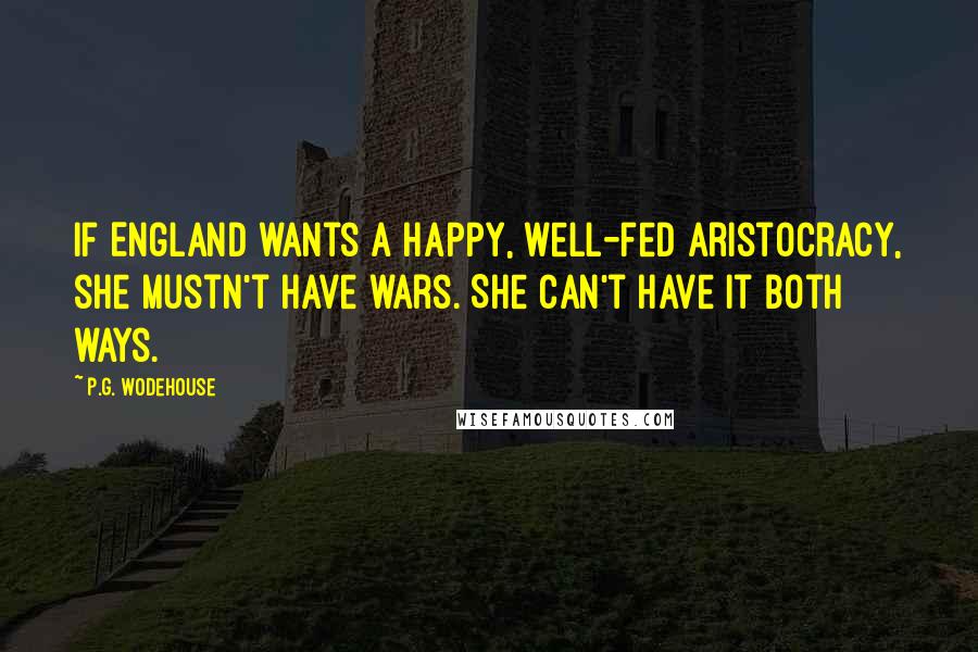 P.G. Wodehouse quotes: If England wants a happy, well-fed aristocracy, she mustn't have wars. She can't have it both ways.