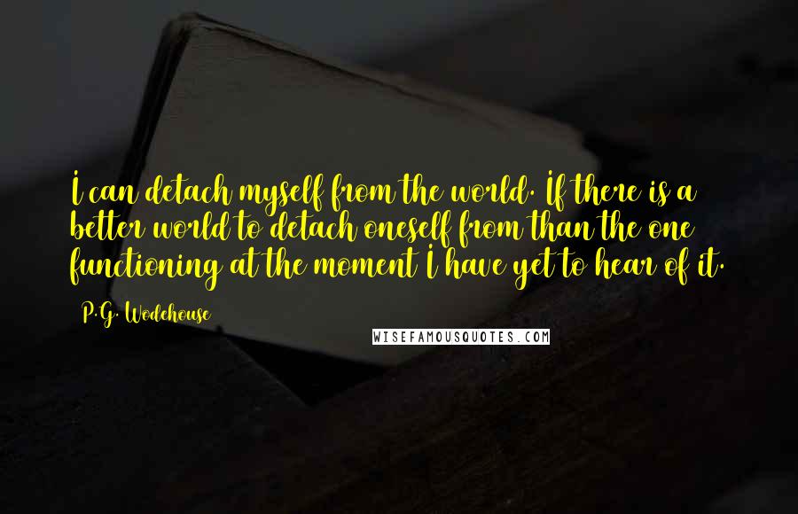 P.G. Wodehouse quotes: I can detach myself from the world. If there is a better world to detach oneself from than the one functioning at the moment I have yet to hear of