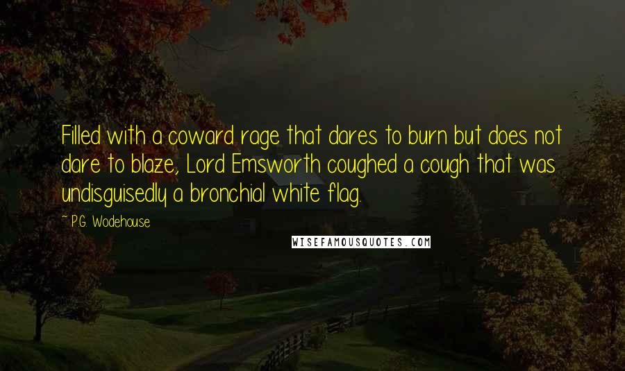 P.G. Wodehouse quotes: Filled with a coward rage that dares to burn but does not dare to blaze, Lord Emsworth coughed a cough that was undisguisedly a bronchial white flag.