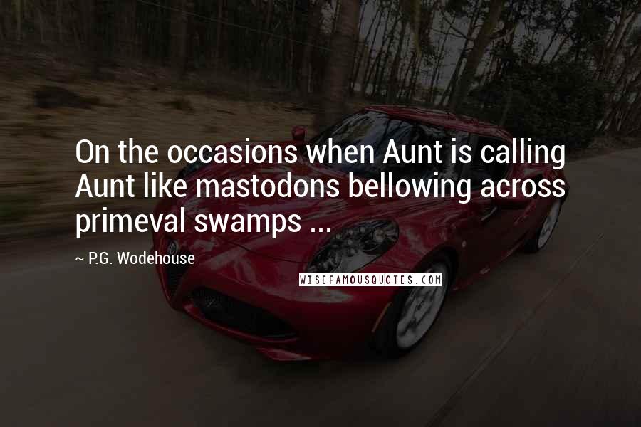 P.G. Wodehouse quotes: On the occasions when Aunt is calling Aunt like mastodons bellowing across primeval swamps ...