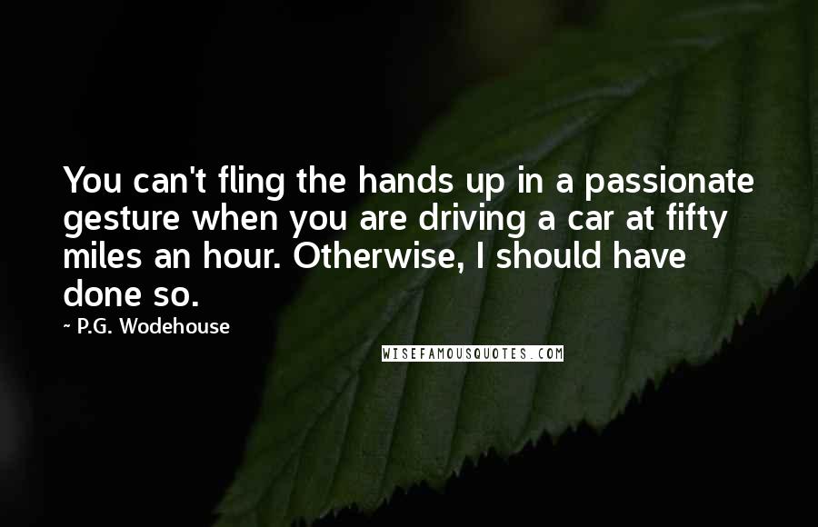 P.G. Wodehouse quotes: You can't fling the hands up in a passionate gesture when you are driving a car at fifty miles an hour. Otherwise, I should have done so.