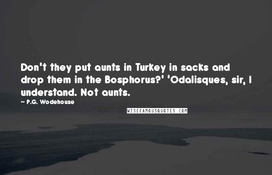 P.G. Wodehouse quotes: Don't they put aunts in Turkey in sacks and drop them in the Bosphorus?' 'Odalisques, sir, I understand. Not aunts.