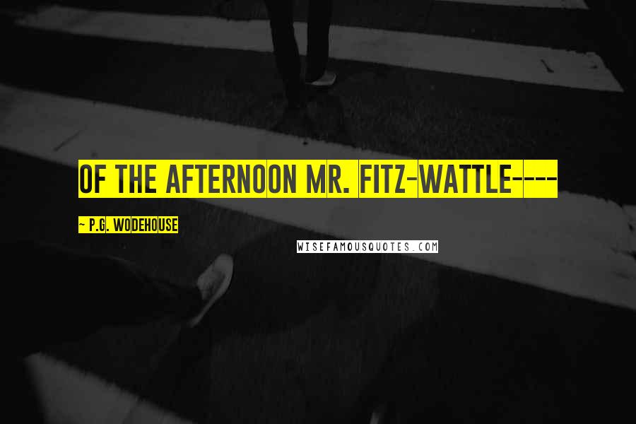 P.G. Wodehouse quotes: of the afternoon Mr. Fitz-Wattle----