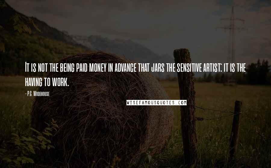 P.G. Wodehouse quotes: It is not the being paid money in advance that jars the sensitive artist: it is the having to work.