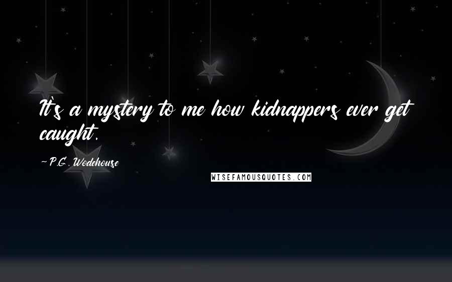 P.G. Wodehouse quotes: It's a mystery to me how kidnappers ever get caught.