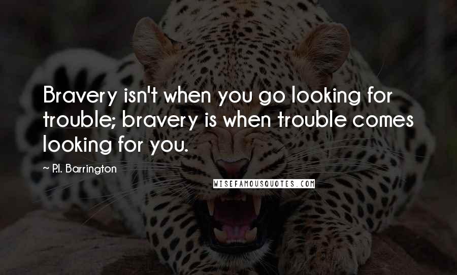 P.I. Barrington quotes: Bravery isn't when you go looking for trouble; bravery is when trouble comes looking for you.