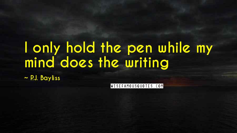 P.J. Bayliss quotes: I only hold the pen while my mind does the writing