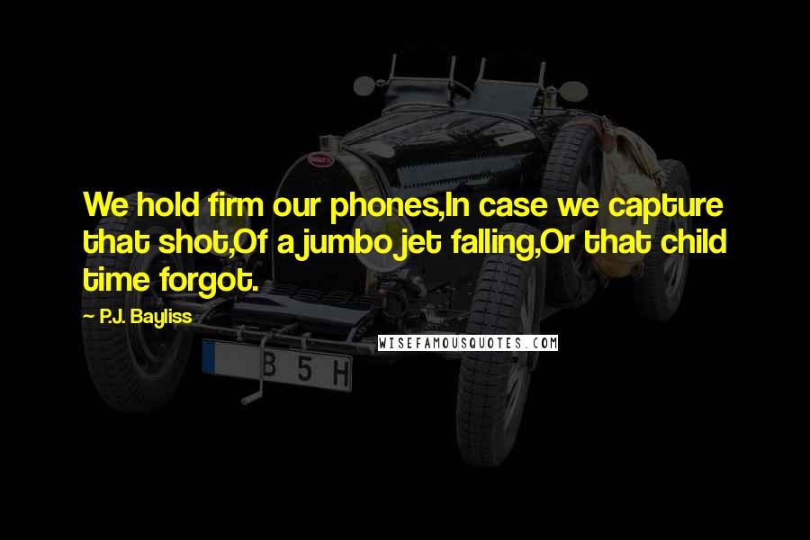 P.J. Bayliss quotes: We hold firm our phones,In case we capture that shot,Of a jumbo jet falling,Or that child time forgot.