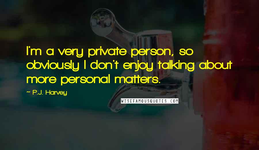 P.J. Harvey quotes: I'm a very private person, so obviously I don't enjoy talking about more personal matters.