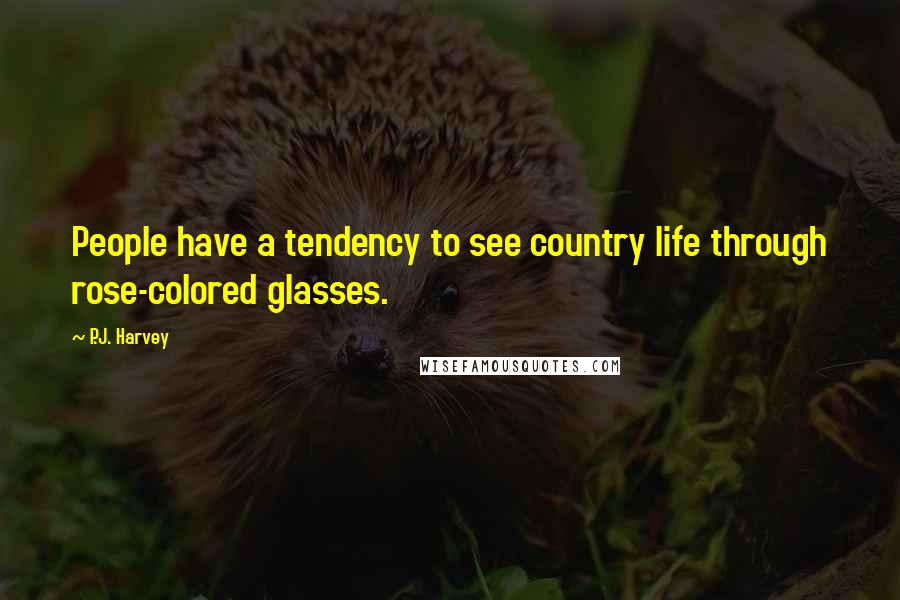 P.J. Harvey quotes: People have a tendency to see country life through rose-colored glasses.