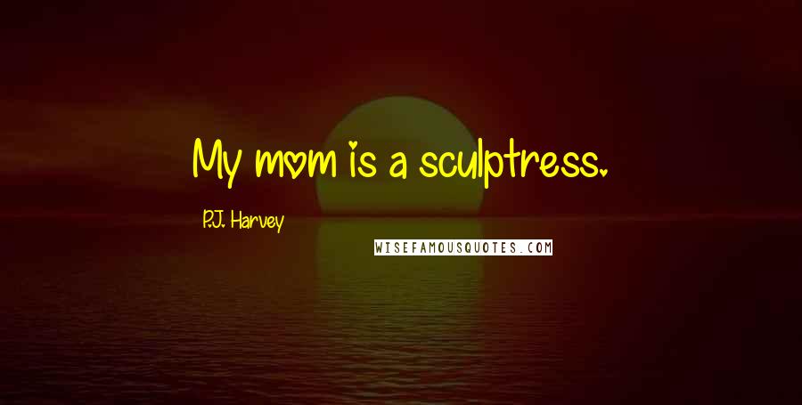 P.J. Harvey quotes: My mom is a sculptress.