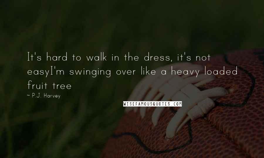 P.J. Harvey quotes: It's hard to walk in the dress, it's not easyI'm swinging over like a heavy loaded fruit tree