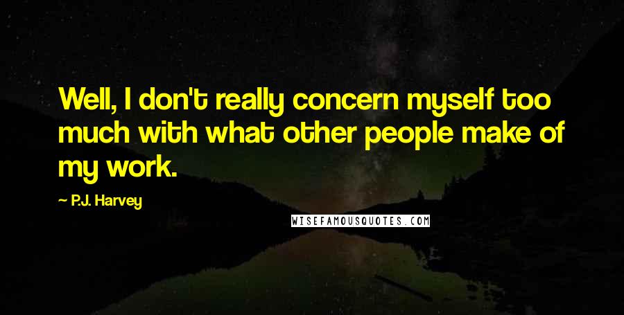 P.J. Harvey quotes: Well, I don't really concern myself too much with what other people make of my work.