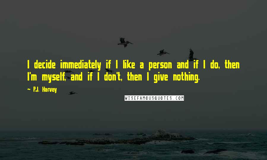 P.J. Harvey quotes: I decide immediately if I like a person and if I do, then I'm myself, and if I don't, then I give nothing.