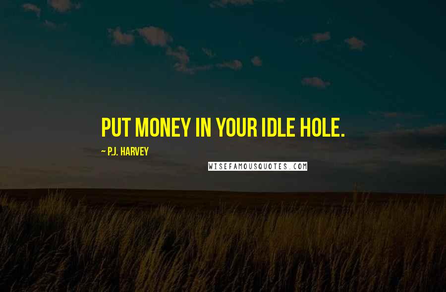 P.J. Harvey quotes: Put money in your idle hole.