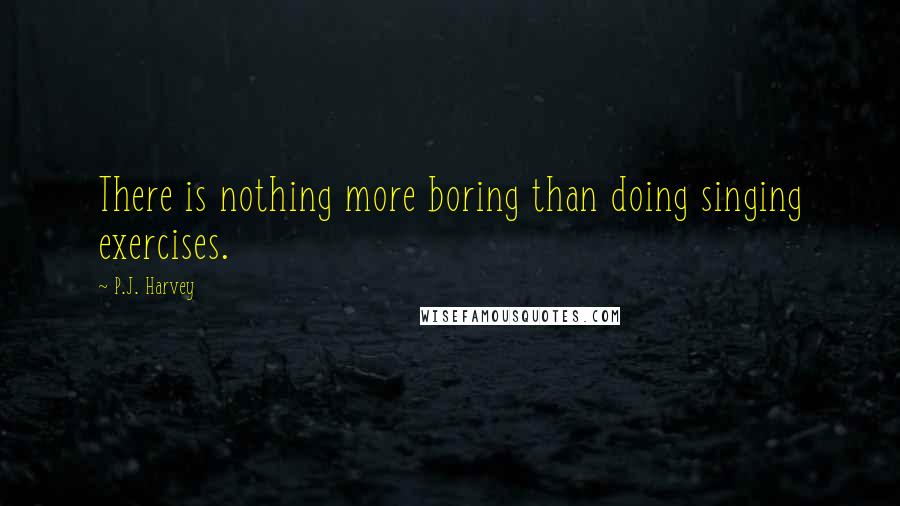 P.J. Harvey quotes: There is nothing more boring than doing singing exercises.