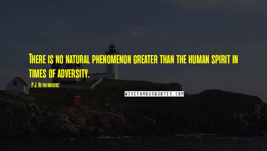 P.J. Hetherhouse quotes: There is no natural phenomenon greater than the human spirit in times of adversity.