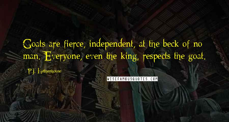 P.J. Hetherhouse quotes: Goats are fierce, independent, at the beck of no man. Everyone, even the king, respects the goat.