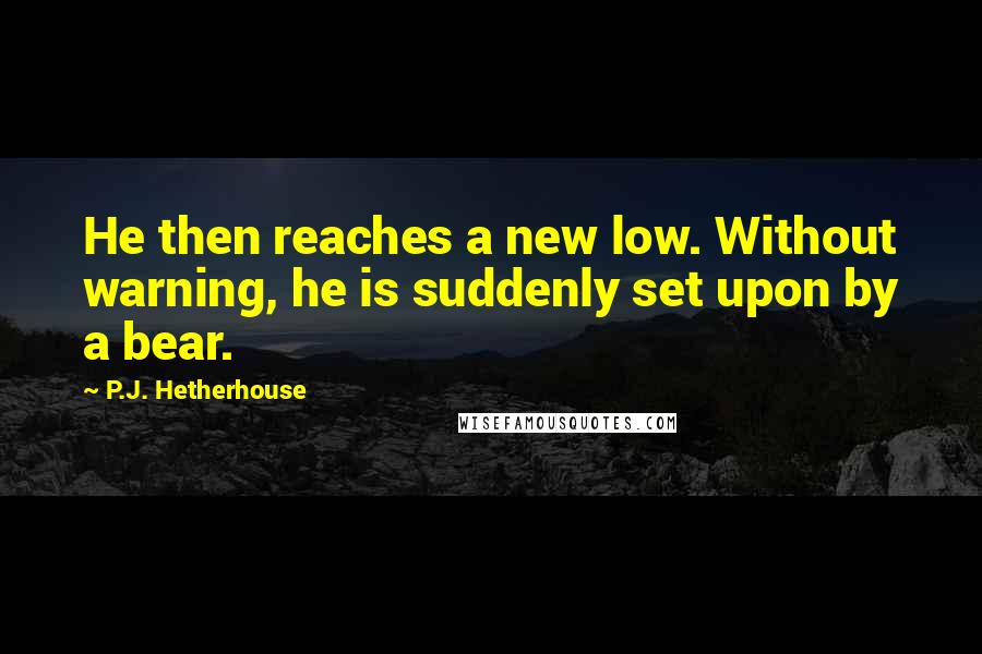 P.J. Hetherhouse quotes: He then reaches a new low. Without warning, he is suddenly set upon by a bear.