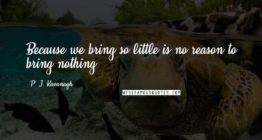 P. J. Kavanagh quotes: Because we bring so little is no reason to bring nothing.