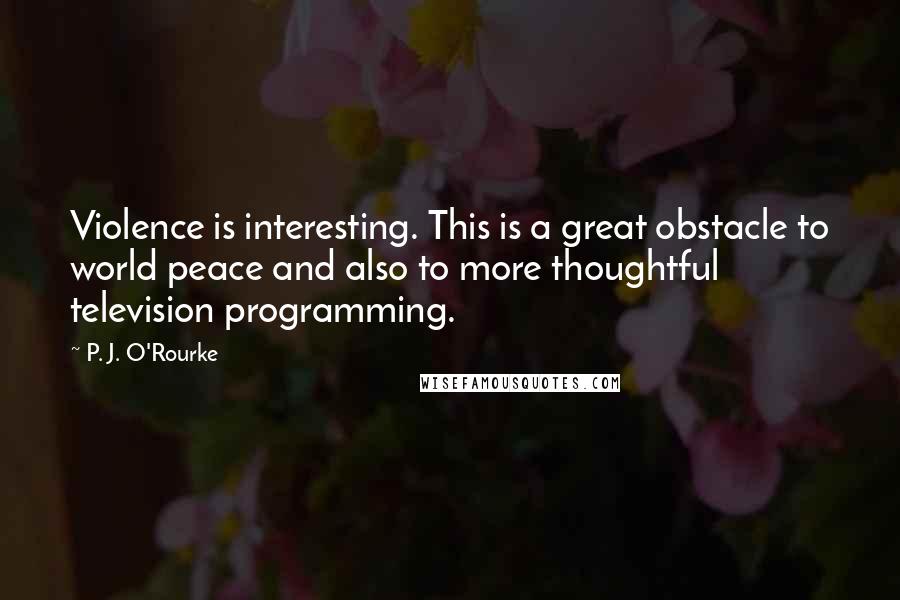 P. J. O'Rourke quotes: Violence is interesting. This is a great obstacle to world peace and also to more thoughtful television programming. P. J. O'Rourke quotes: Violence is interesting. This is a great obstacle to world peace and also to more thoughtful television programming.