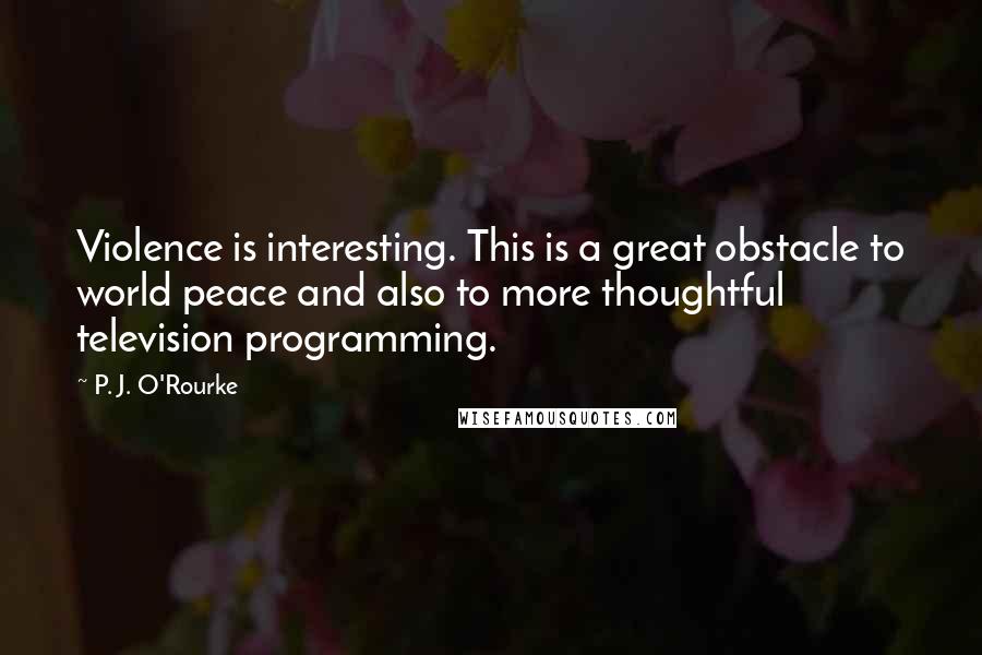 P. J. O'Rourke quotes: Violence is interesting. This is a great obstacle to world peace and also to more thoughtful television programming.