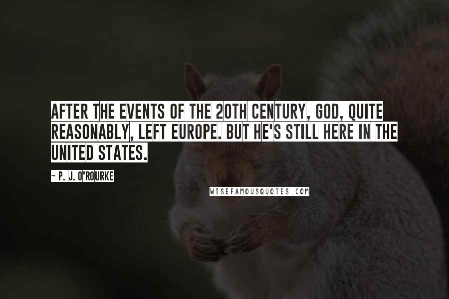 P. J. O'Rourke quotes: After the events of the 20th century, God, quite reasonably, left Europe. But He's still here in the United States.