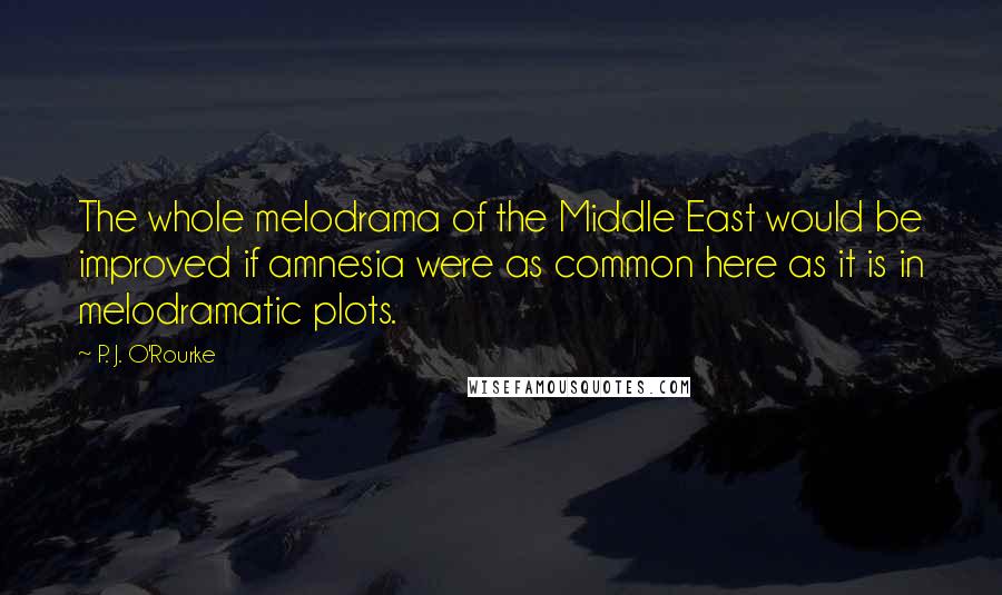 P. J. O'Rourke quotes: The whole melodrama of the Middle East would be improved if amnesia were as common here as it is in melodramatic plots. P. J. O'Rourke quotes: The whole melodrama of the Middle East would be improved if amnesia were as common here as it is in melodramatic plots.