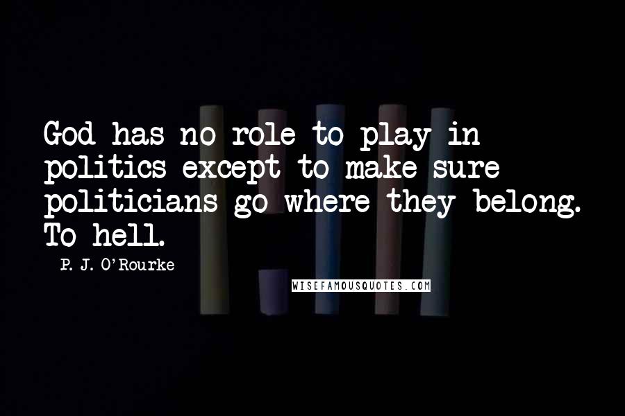 P. J. O'Rourke quotes: God has no role to play in politics except to make sure politicians go where they belong. To hell.