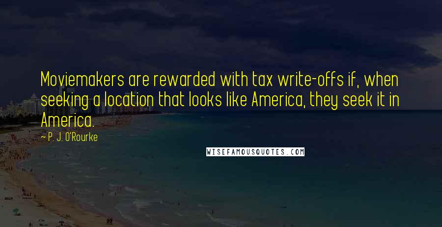 P. J. O'Rourke quotes: Moviemakers are rewarded with tax write-offs if, when seeking a location that looks like America, they seek it in America. P. J. O'Rourke quotes: Moviemakers are rewarded with tax write-offs if, when seeking a location that looks like America, they seek it in America.
