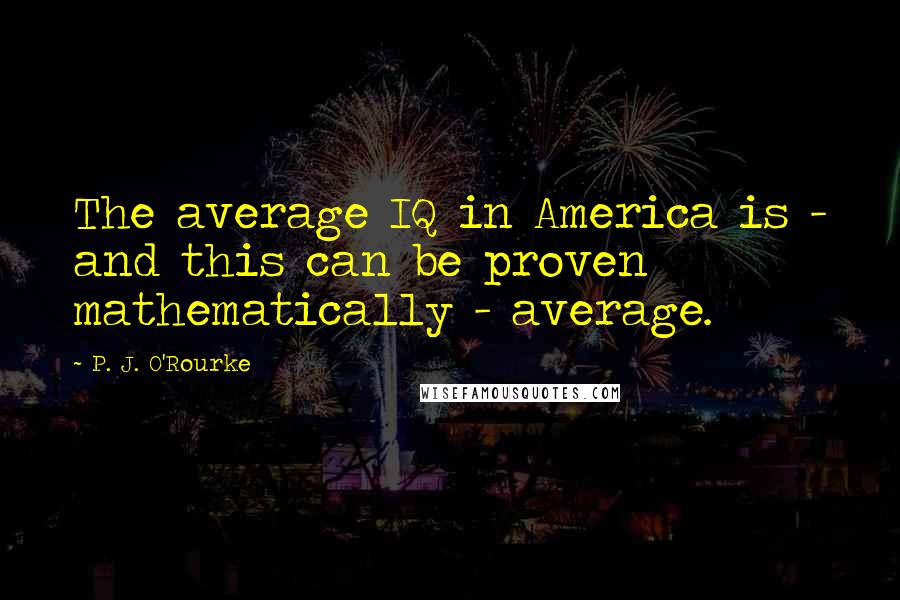 P. J. O'Rourke quotes: The average IQ in America is - and this can be proven mathematically - average.