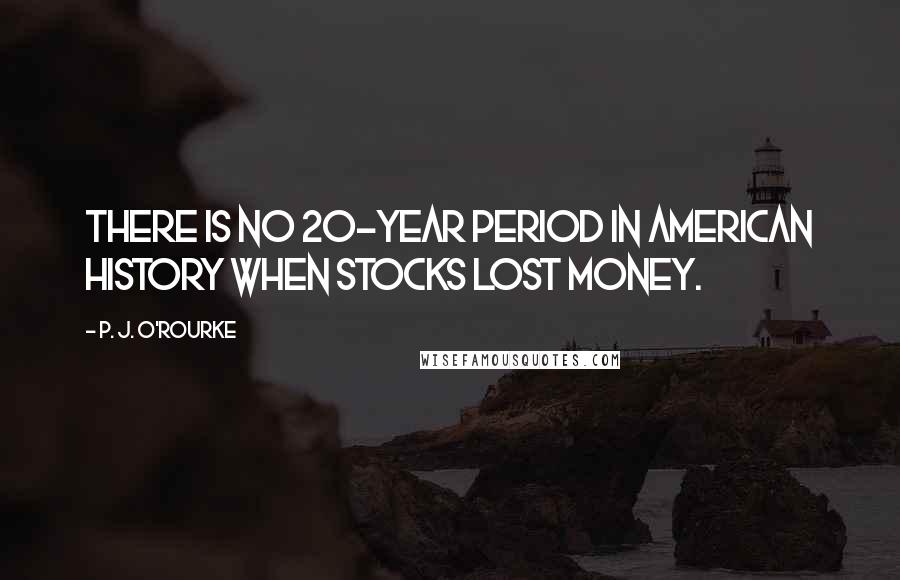 P. J. O'Rourke quotes: There is no 20-year period in American history when stocks lost money.