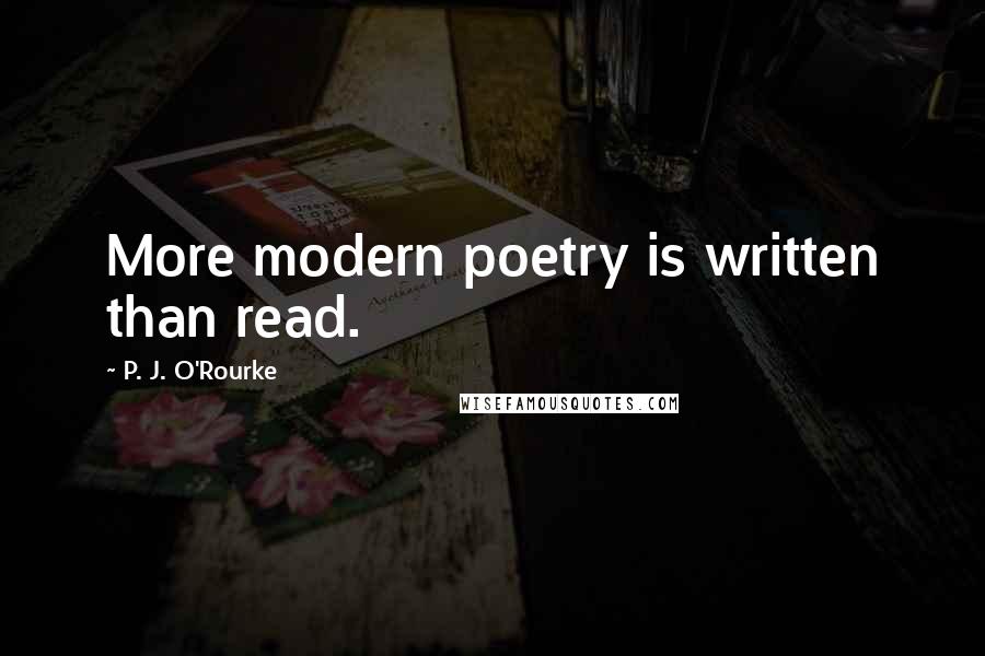 P. J. O'Rourke quotes: More modern poetry is written than read.